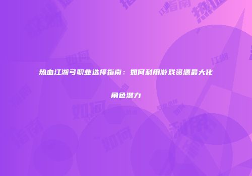 热血江湖弓职业选择指南：如何利用游戏资源最大化角色潜力