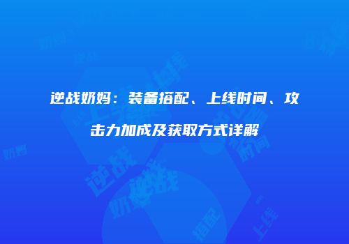 逆战奶妈：装备搭配、上线时间、攻击力加成及获取方式详解