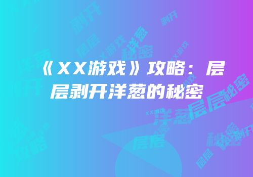 《XX游戏》攻略：层层剥开洋葱的秘密