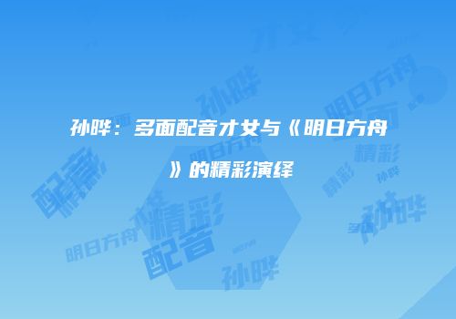 孙晔：多面配音才女与《明日方舟》的精彩演绎