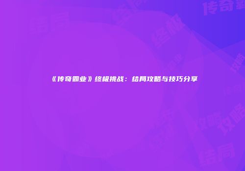 《传奇霸业》终极挑战：结局攻略与技巧分享