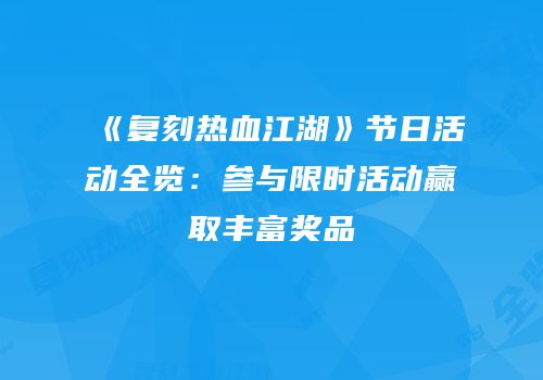 《复刻热血江湖》节日活动全览：参与限时活动赢取丰富奖品