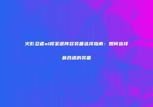 火影忍者ol樱圣诞阵容装备选择指南：如何选择最合适的装备