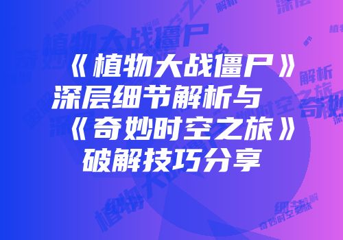 《植物大战僵尸》深层细节解析与《奇妙时空之旅》破解技巧分享