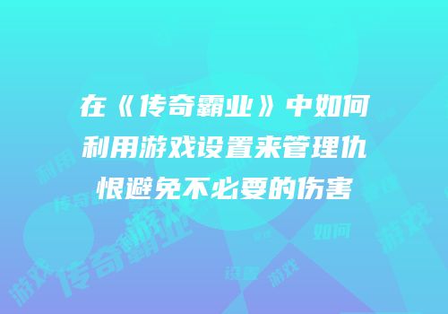 在《传奇霸业》中如何利用游戏设置来管理仇恨避免不必要的伤害