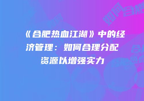 《合肥热血江湖》中的经济管理：如何合理分配资源以增强实力