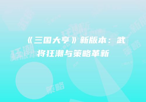 《三国大亨》新版本：武将狂潮与策略革新