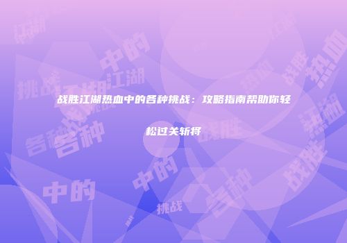 战胜江湖热血中的各种挑战：攻略指南帮助你轻松过关斩将