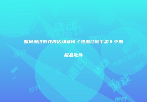 如何通过游戏内活动获得《热血江湖手游》中的极品散件