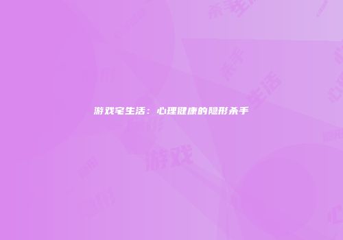 游戏宅生活：心理健康的隐形杀手