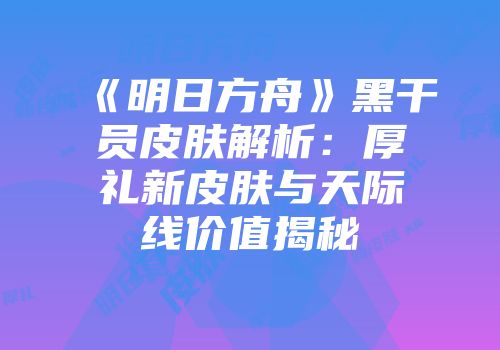 《明日方舟》黑干员皮肤解析：厚礼新皮肤与天际线价值揭秘