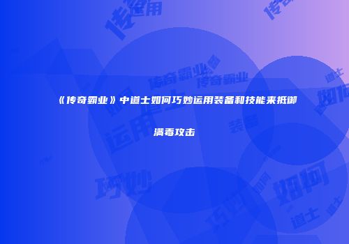 《传奇霸业》中道士如何巧妙运用装备和技能来抵御满毒攻击