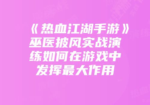 《热血江湖手游》巫医披风实战演练如何在游戏中发挥最大作用