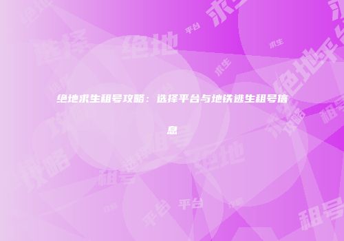绝地求生租号攻略：选择平台与地铁逃生租号信息