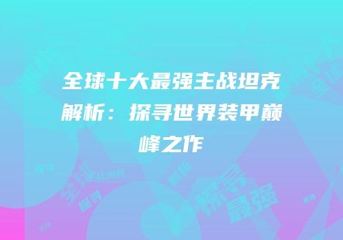 全球十大最强主战坦克解析：探寻世界装甲巅峰之作
