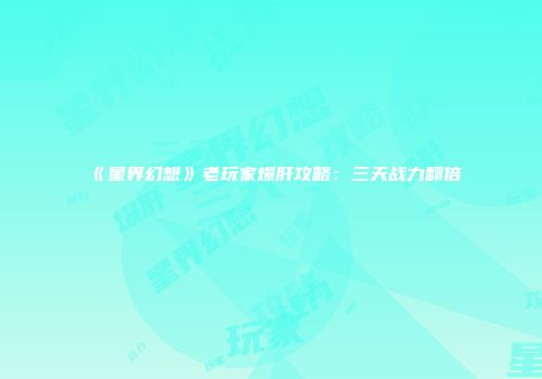 《星界幻想》老玩家爆肝攻略：三天战力翻倍