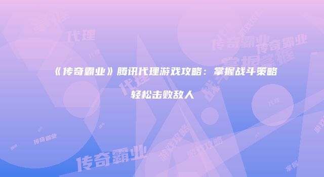 《传奇霸业》腾讯代理游戏攻略：掌握战斗策略轻松击败敌人