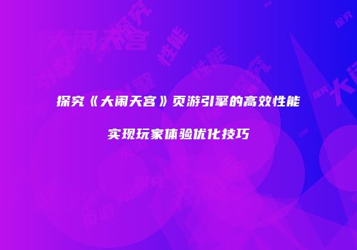探究《大闹天宫》页游引擎的高效性能实现玩家体验优化技巧