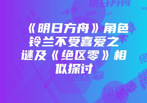 《明日方舟》角色铃兰不受喜爱之谜及《绝区零》相似探讨