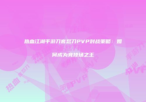 热血江湖手游刀客怒刀PVP对战策略:如何成为竞技场之王