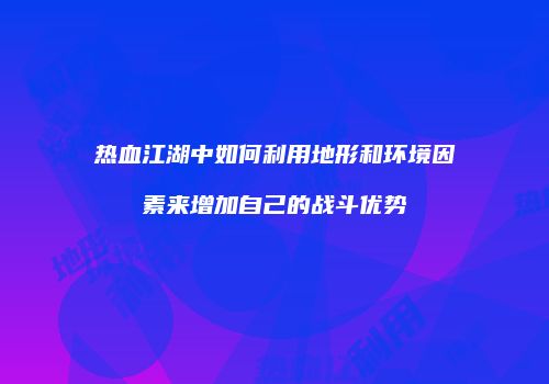 热血江湖中如何利用地形和环境因素来增加自己的战斗优势