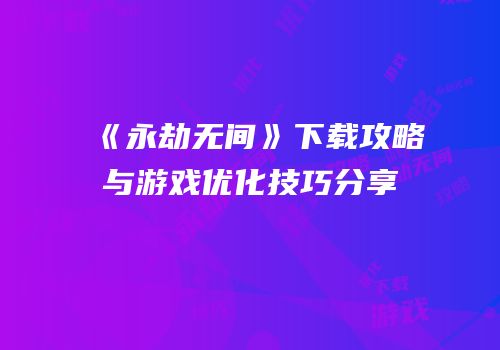 《永劫无间》下载攻略与游戏优化技巧分享