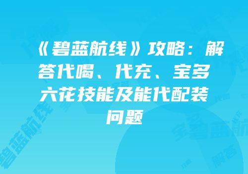 《碧蓝航线》攻略：解答代喝、代充、宝多六花技能及能代配装问题
