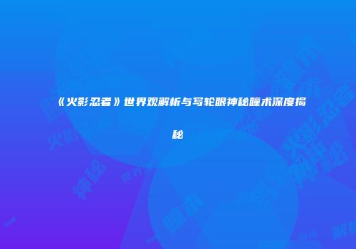 《火影忍者》世界观解析与写轮眼神秘瞳术深度揭秘
