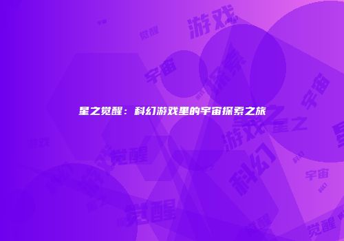 星之觉醒：科幻游戏里的宇宙探索之旅