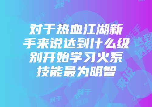 对于热血江湖新手来说达到什么级别开始学习火系技能最为明智