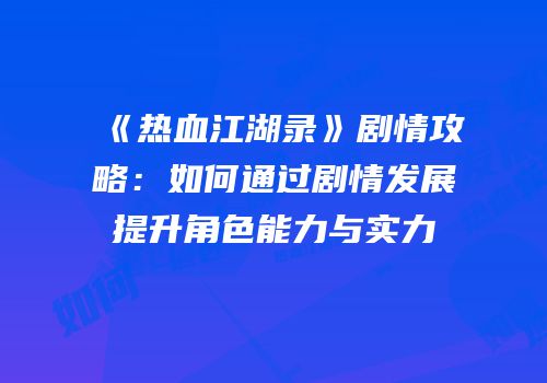 《热血江湖录》剧情攻略:如何通过剧情发展提升角色能力与实力