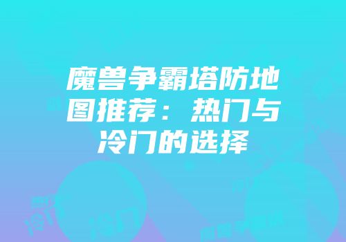 魔兽争霸塔防地图推荐：热门与冷门的选择