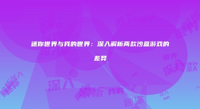 迷你世界与我的世界：深入解析两款沙盒游戏的差异