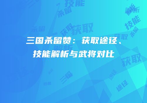 三国杀留赞：获取途径、技能解析与武将对比