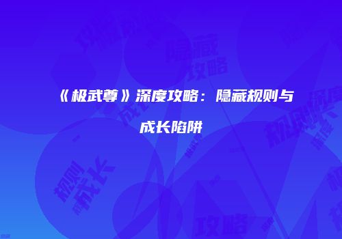 《极武尊》深度攻略：隐藏规则与成长陷阱