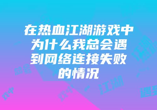 在热血江湖游戏中为什么我总会遇到网络连接失败的情况