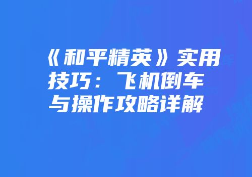 《和平精英》实用技巧：飞机倒车与操作攻略详解