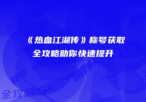 《热血江湖传》称号获取全攻略助你快速提升