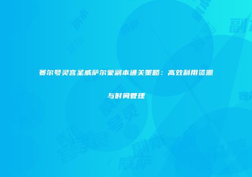 赛尔号灵宫圣威萨尔蒙副本通关策略：高效利用资源与时间管理