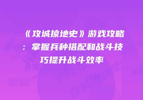 《攻城掠地史》游戏攻略：掌握兵种搭配和战斗技巧提升战斗效率