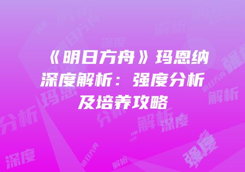 《明日方舟》玛恩纳深度解析：强度分析及培养攻略