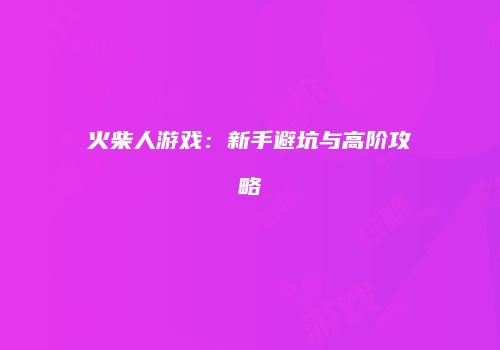 火柴人游戏：新手避坑与高阶攻略