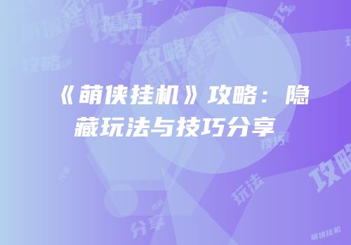 《萌侠挂机》攻略：隐藏玩法与技巧分享