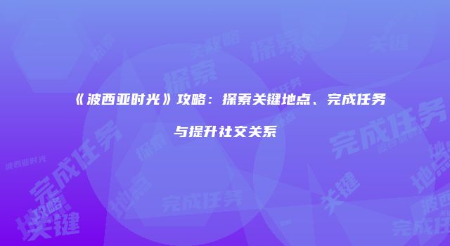 《波西亚时光》攻略：探索关键地点、完成任务与提升社交关系