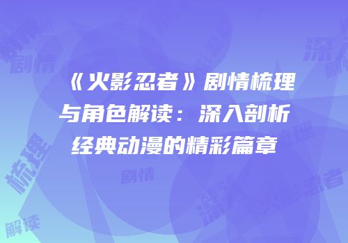 《火影忍者》剧情梳理与角色解读：深入剖析经典动漫的精彩篇章