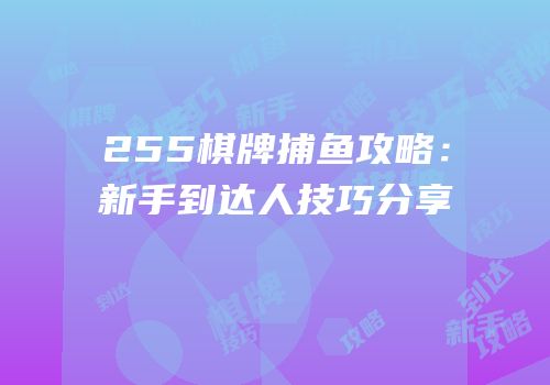 255棋牌捕鱼攻略：新手到达人技巧分享