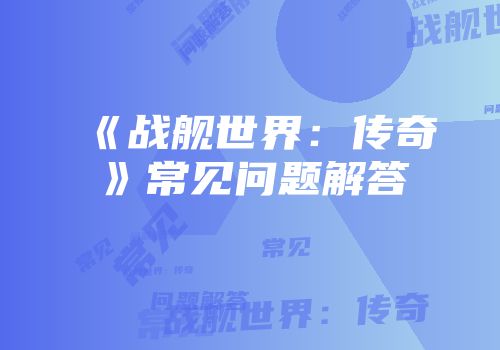 《战舰世界：传奇》常见问题解答