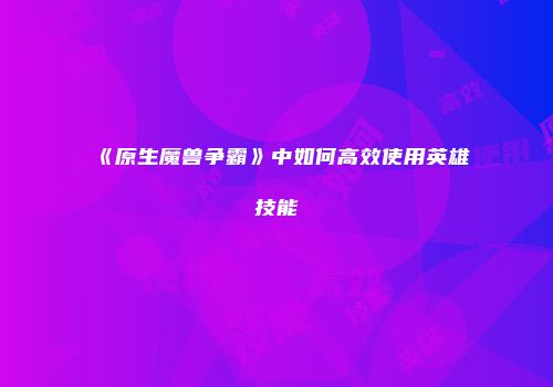 《原生魔兽争霸》中如何高效使用英雄技能