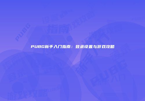PUBG新手入门指南：登录设置与游戏攻略