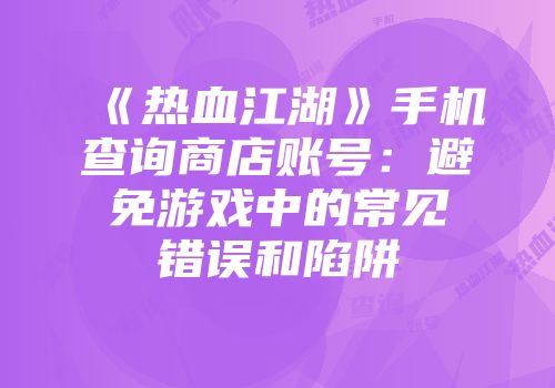 《热血江湖》手机查询商店账号：避免游戏中的常见错误和陷阱